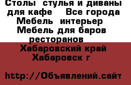 Столы, стулья и диваны для кафе. - Все города Мебель, интерьер » Мебель для баров, ресторанов   . Хабаровский край,Хабаровск г.
